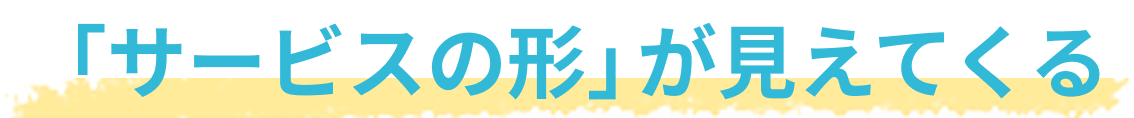 「サービスの形」が見えてくる 