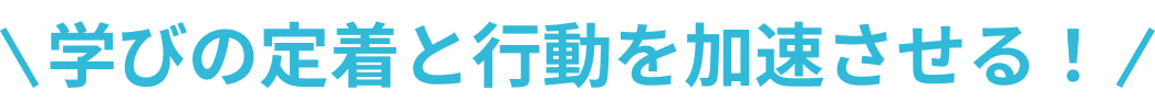 学びの定着と行動を加速させる！