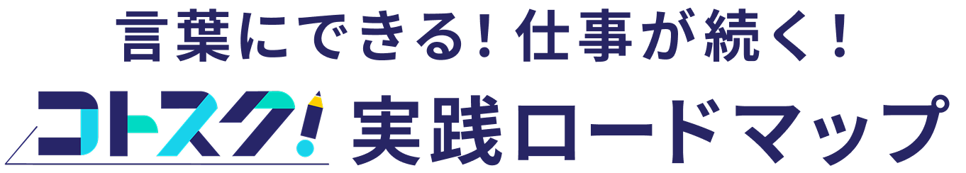 言葉にできる！仕事が続く！コトスク！実践ロードマップ