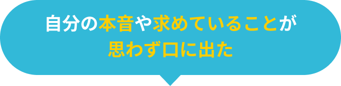 自分の本音や求めていることが思わず口に出た